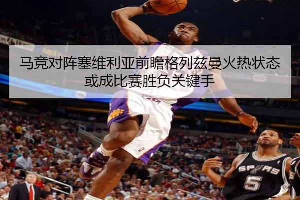 马竞对阵塞维利亚前瞻格列兹曼火热状态或成比赛胜负关键手